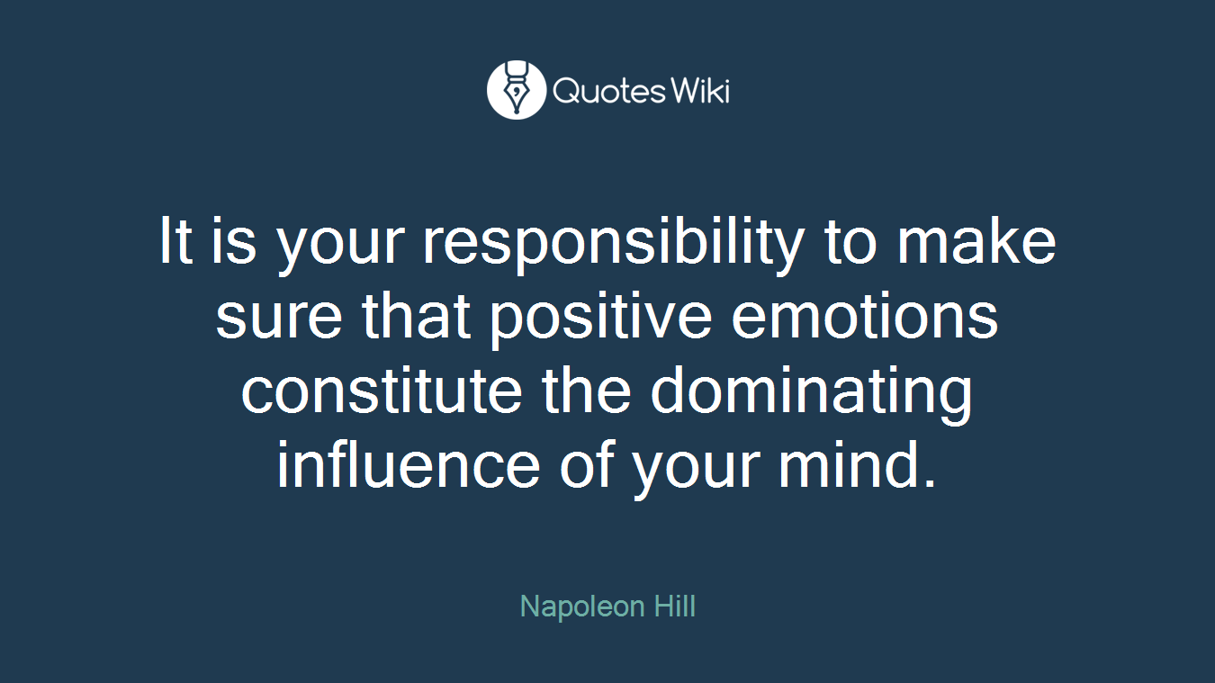 It is your responsibility to make sure that positive emotions constitute the dominating influence of your mind.