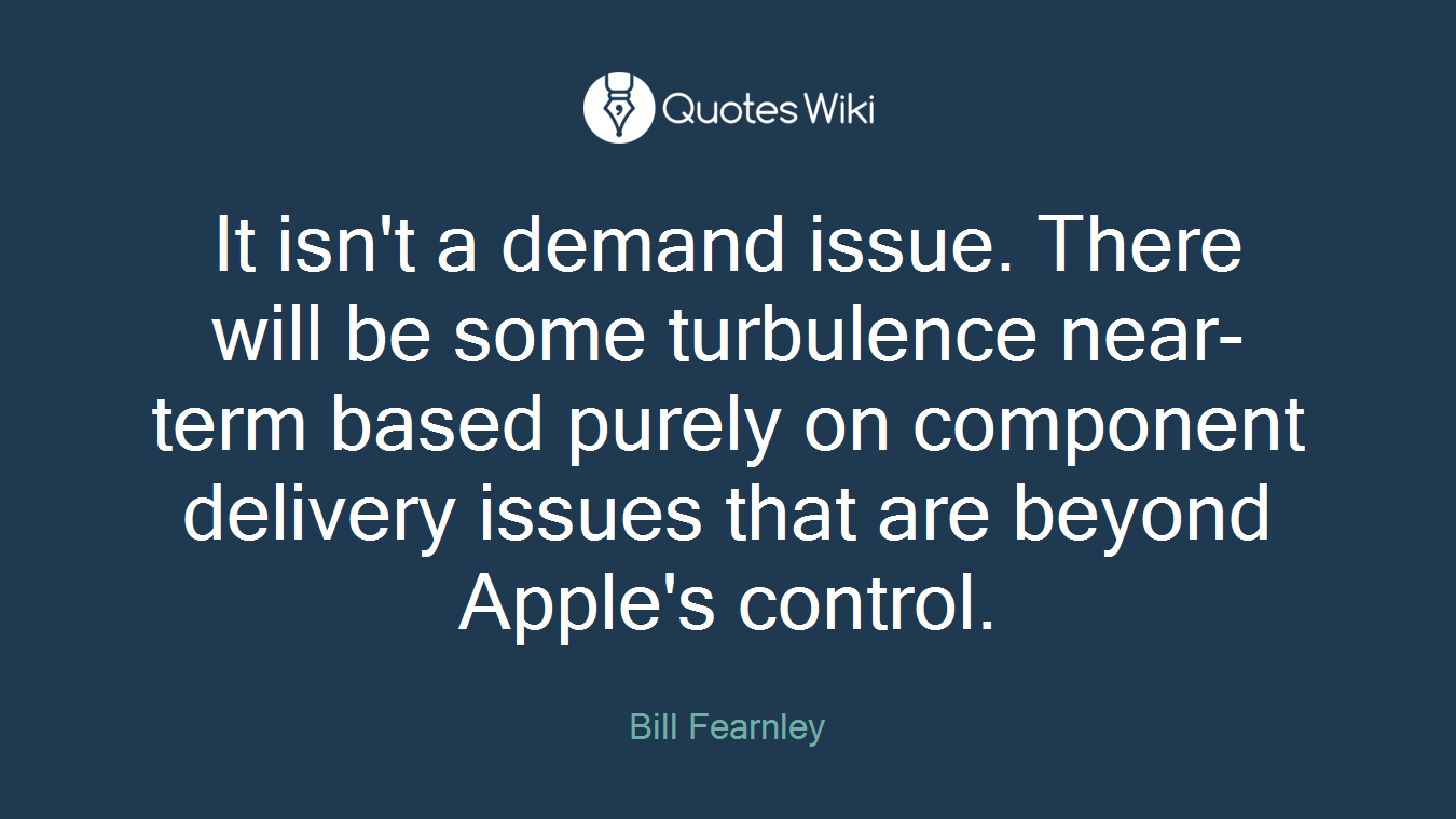 It isn't a demand issue. There will be some turbulence near-term based purely on component delivery issues that are beyond Apple's control.