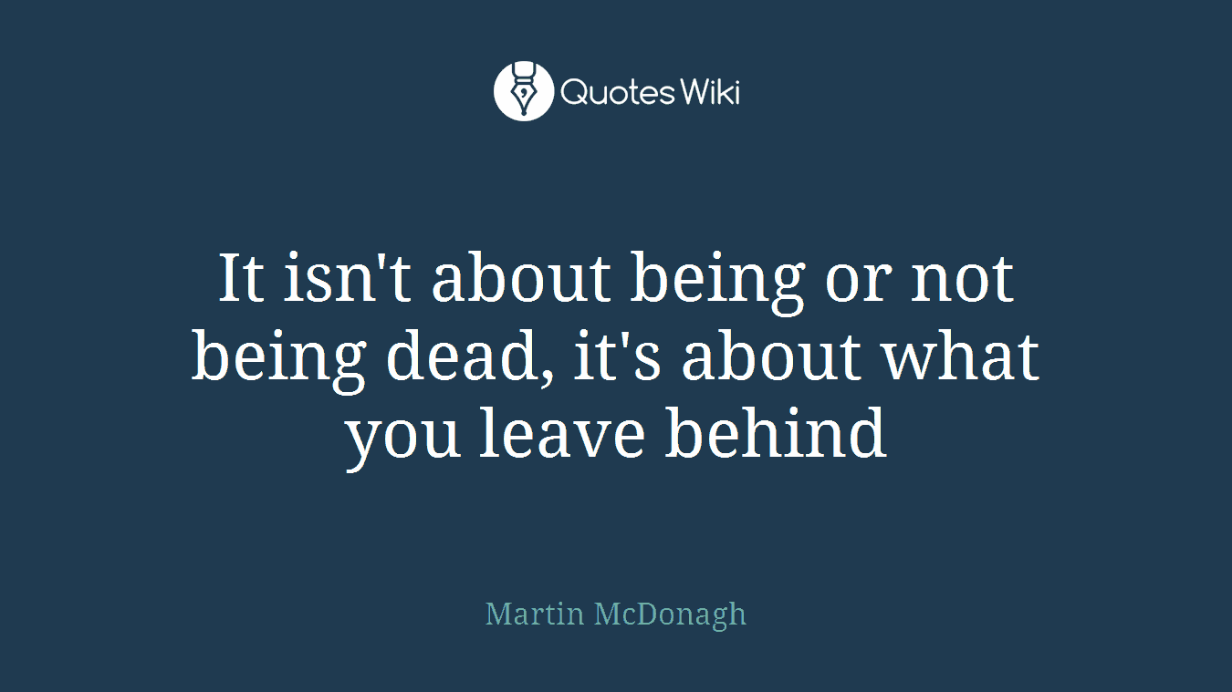 It isn't about being or not being dead, it's about what you leave behind