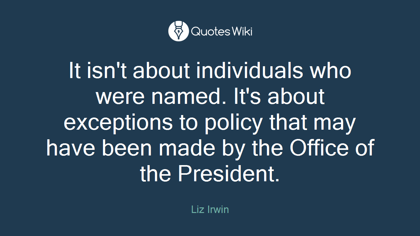 It isn't about individuals who were named. It's about exceptions to policy that may have been made by the Office of the President.