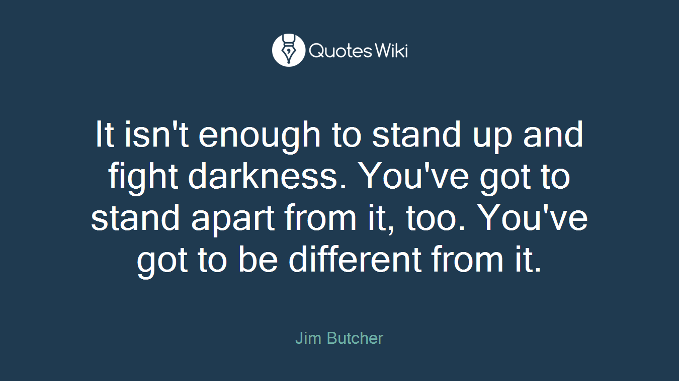 It isn't enough to stand up and fight darkness. You've got to stand apart from it, too. You've got to be different from it.
