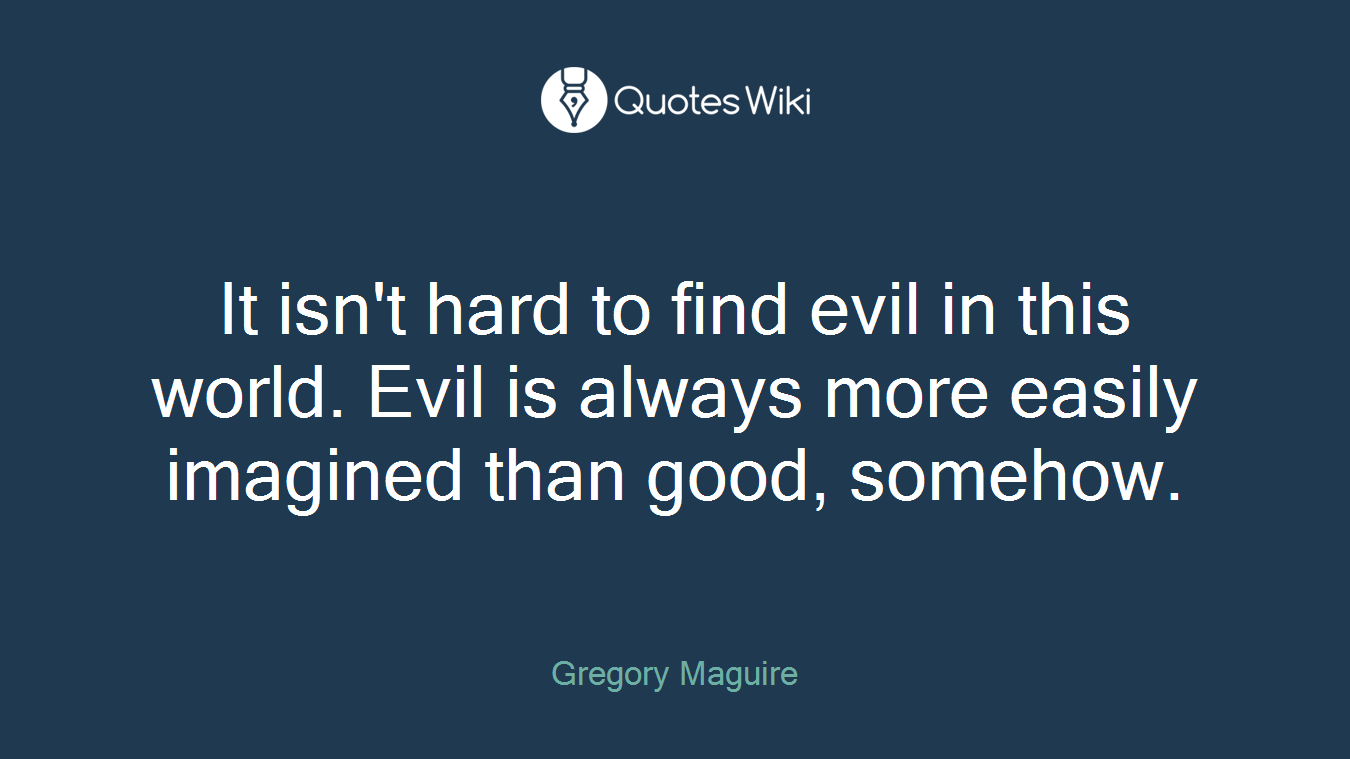 It isn't hard to find evil in this world. Evil is always more easily imagined than good, somehow.