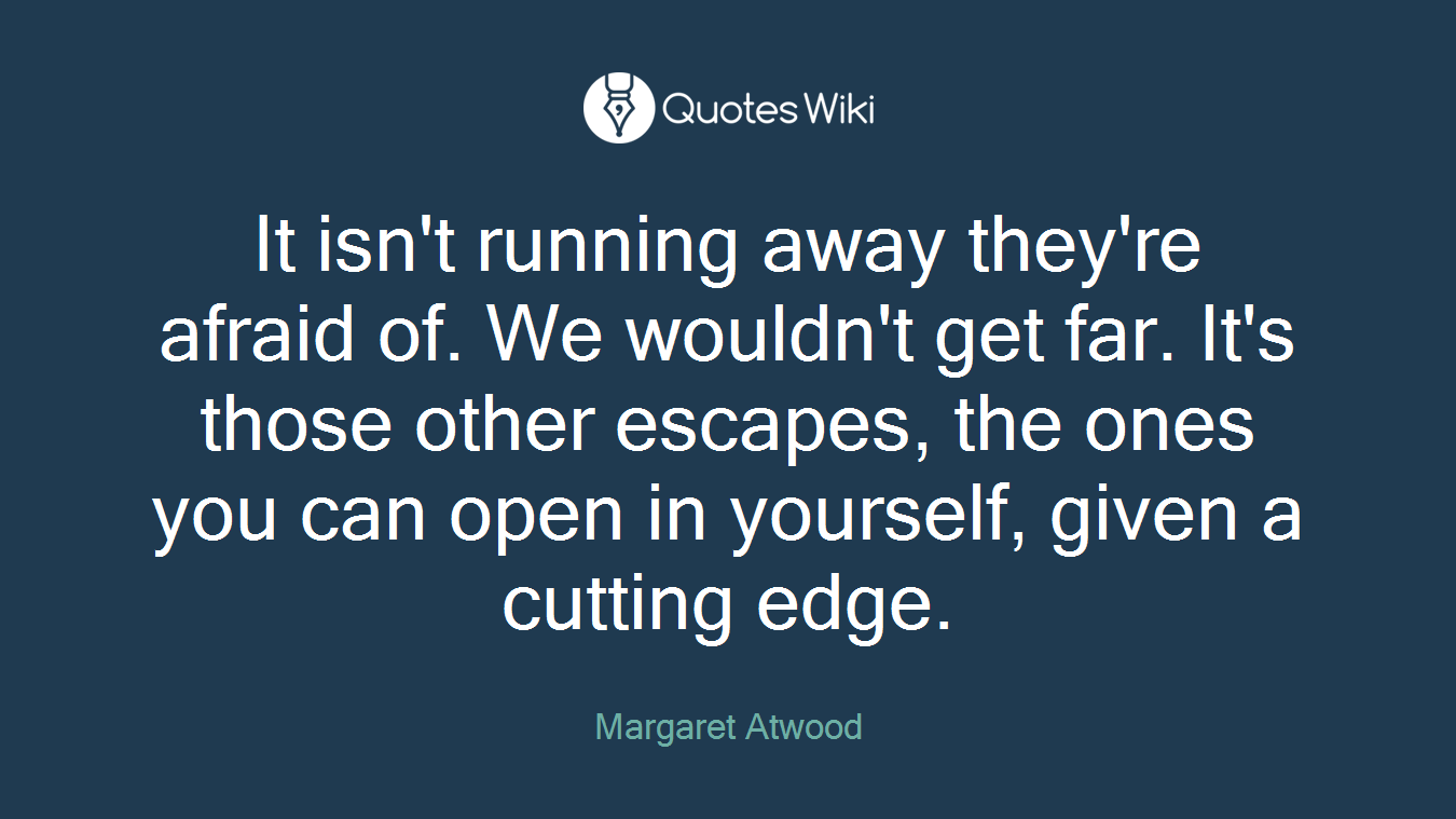 It isn't running away they're afraid of. We wouldn't get far. It's those other escapes, the ones you can open in yourself, given a cutting edge.