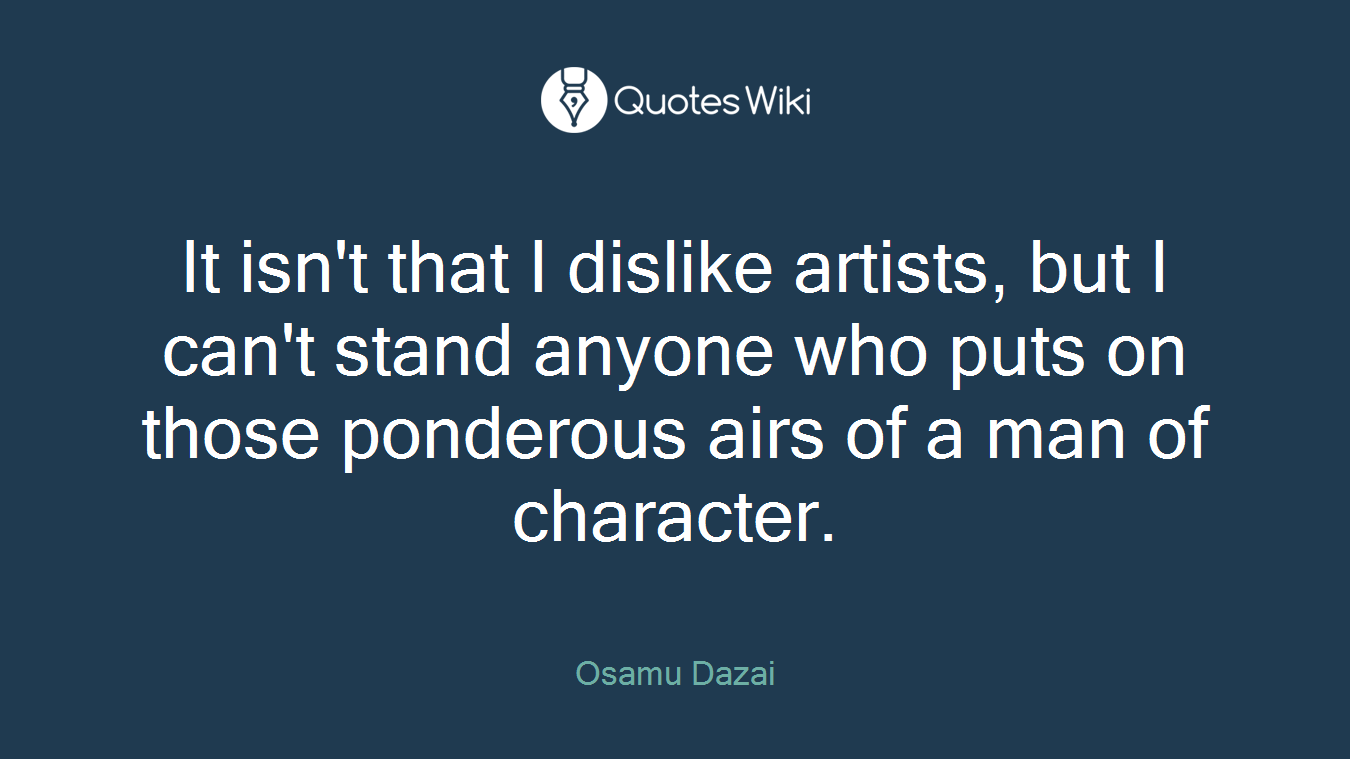 It isn't that I dislike artists, but I can't stand anyone who puts on those ponderous airs of a man of character.