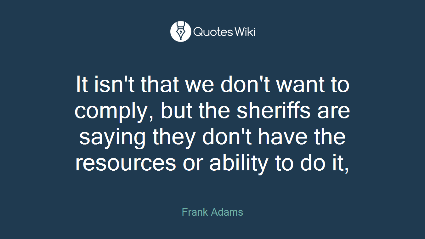 It isn't that we don't want to comply, but the sheriffs are saying they don't have the resources or ability to do it,