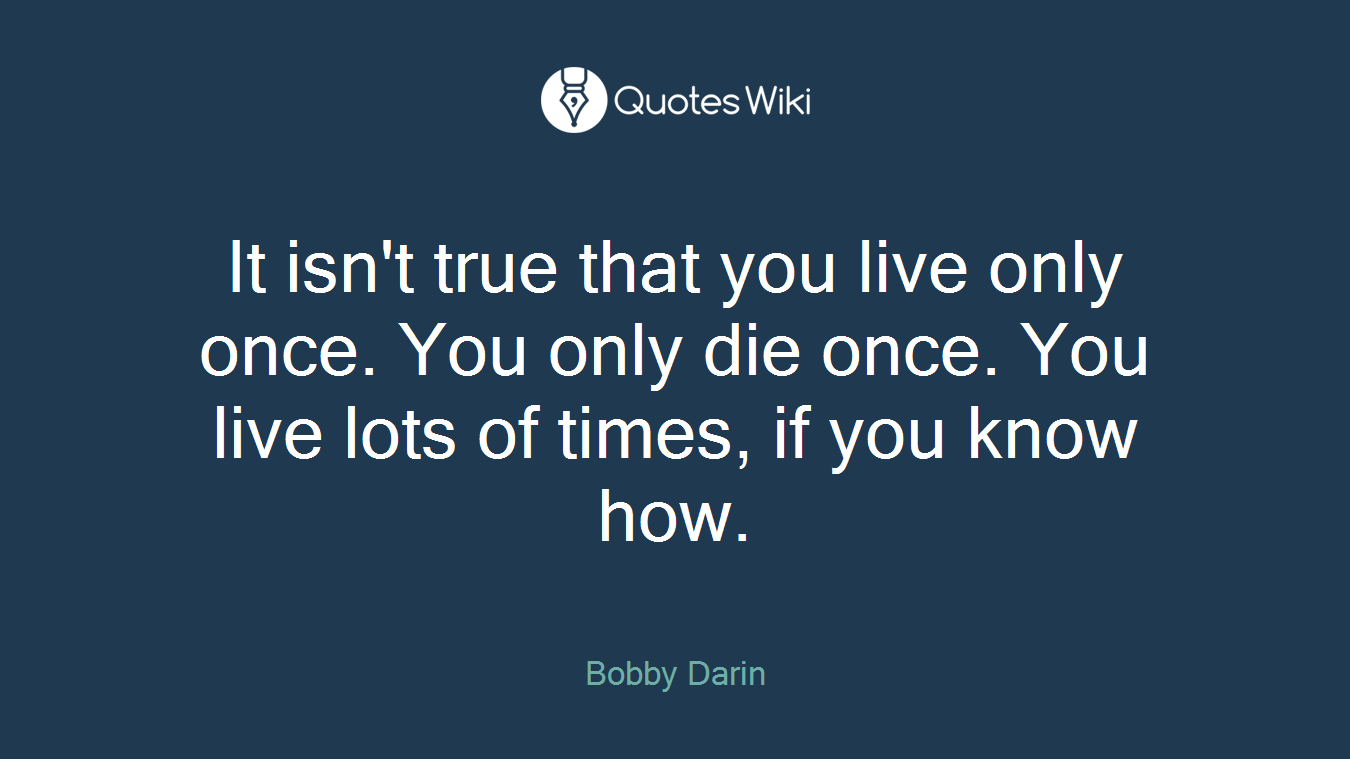 It isn't true that you live only once. You only die once. You live lots of times, if you know how.