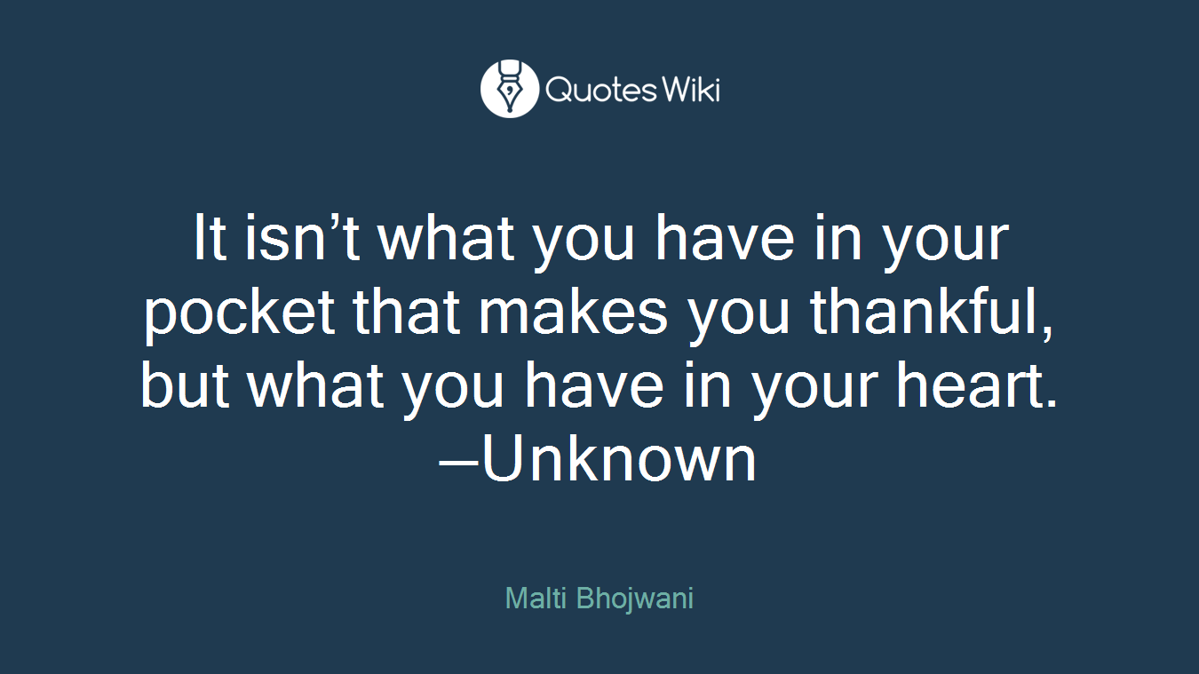 It isn’t what you have in your pocket that makes you thankful, but what you have in your heart. —Unknown