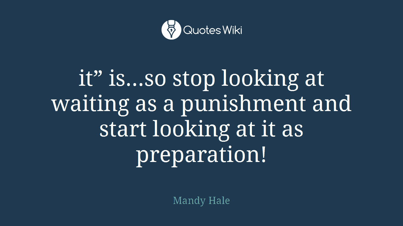 it” is…so stop looking at waiting as a punishment and start looking at it as preparation!