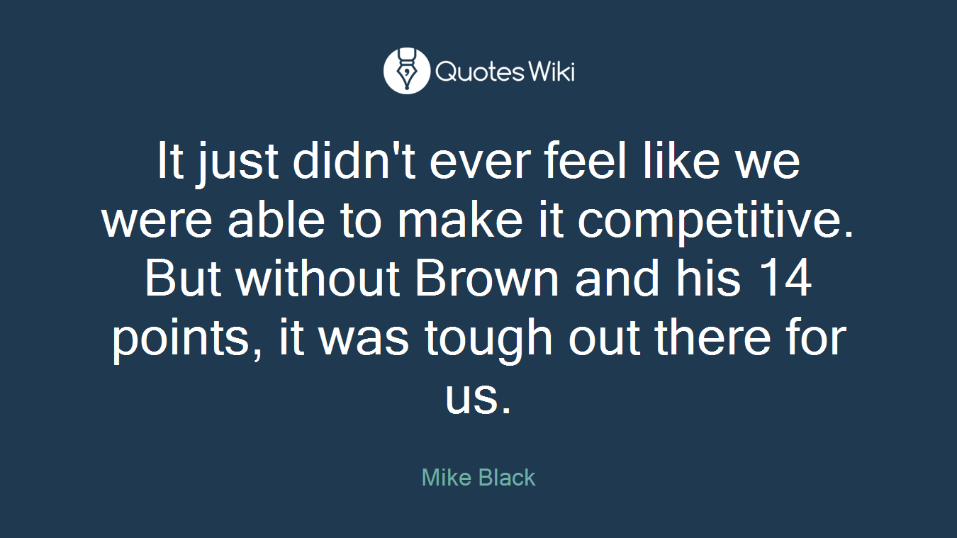 It just didn't ever feel like we were able to make it competitive. But without Brown and his 14 points, it was tough out there for us.
