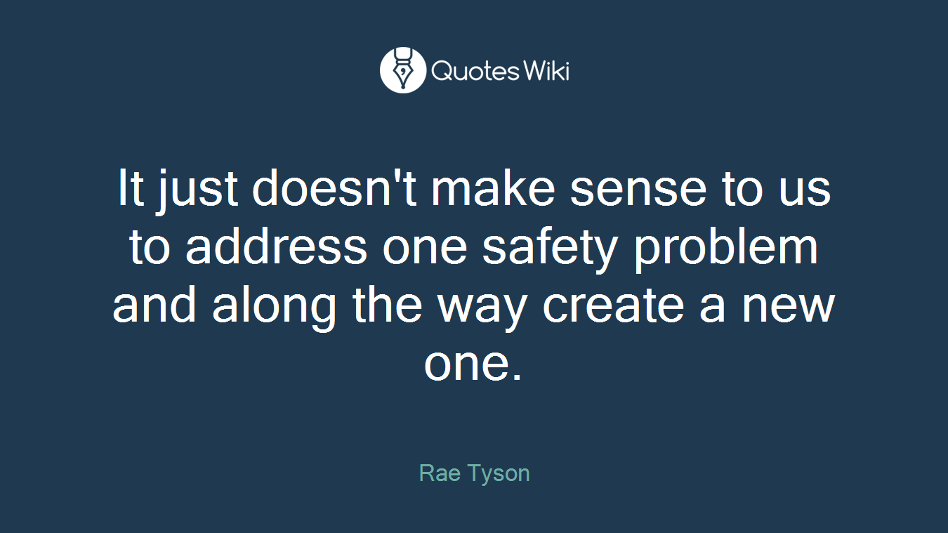 It just doesn't make sense to us to address one safety problem and along the way create a new one.