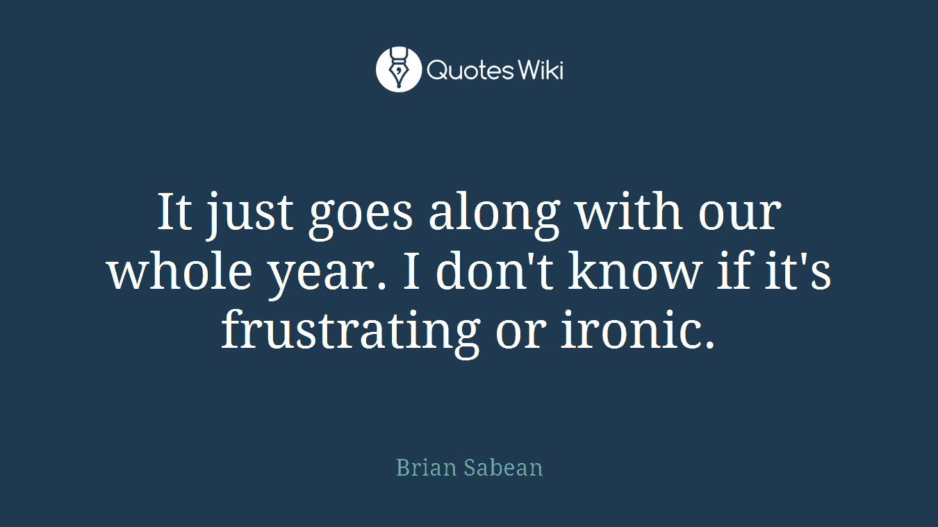 It just goes along with our whole year. I don't know if it's frustrating or ironic.