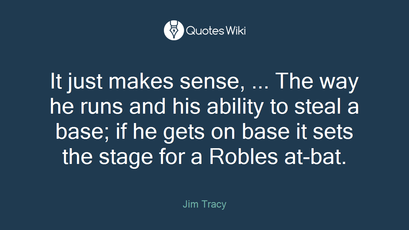 It just makes sense, ... The way he runs and his ability to steal a base; if he gets on base it sets the stage for a Robles at-bat.
