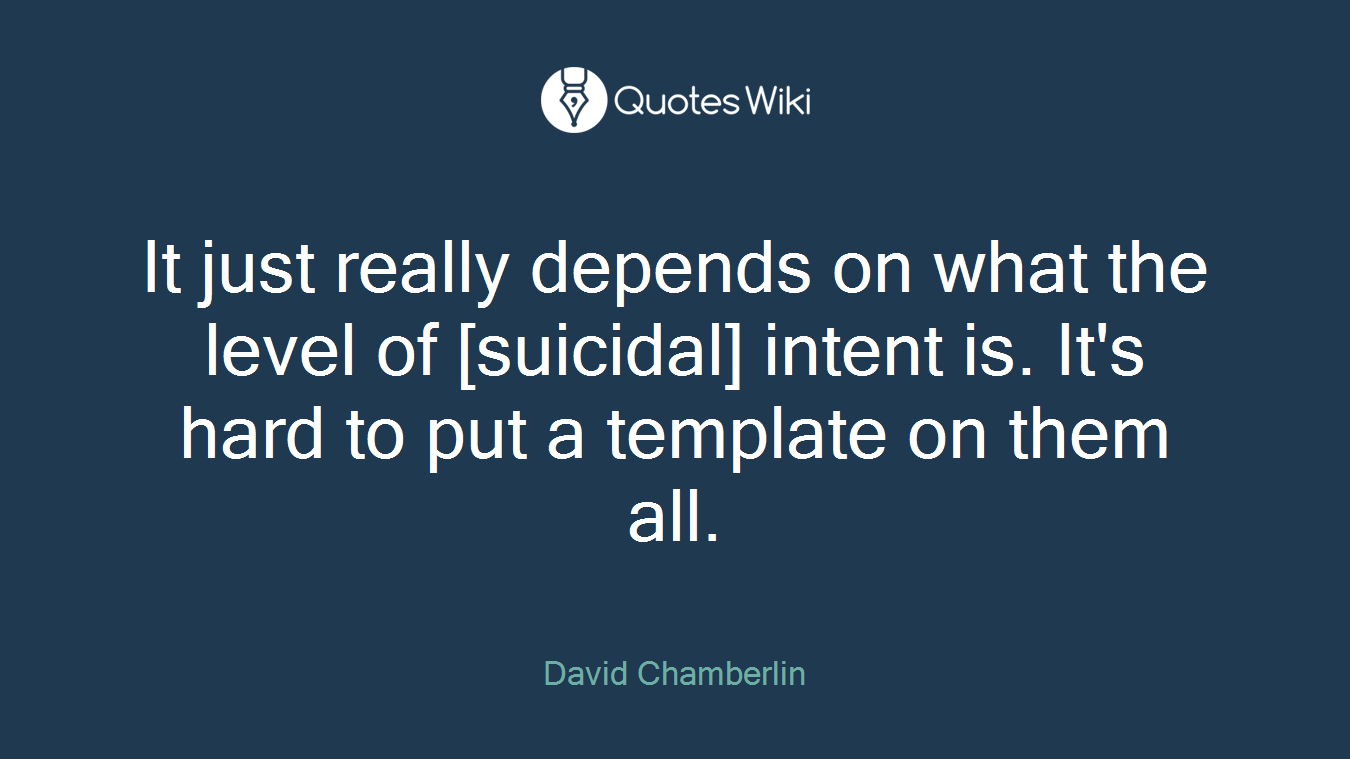 It just really depends on what the level of [suicidal] intent is. It's hard to put a template on them all.