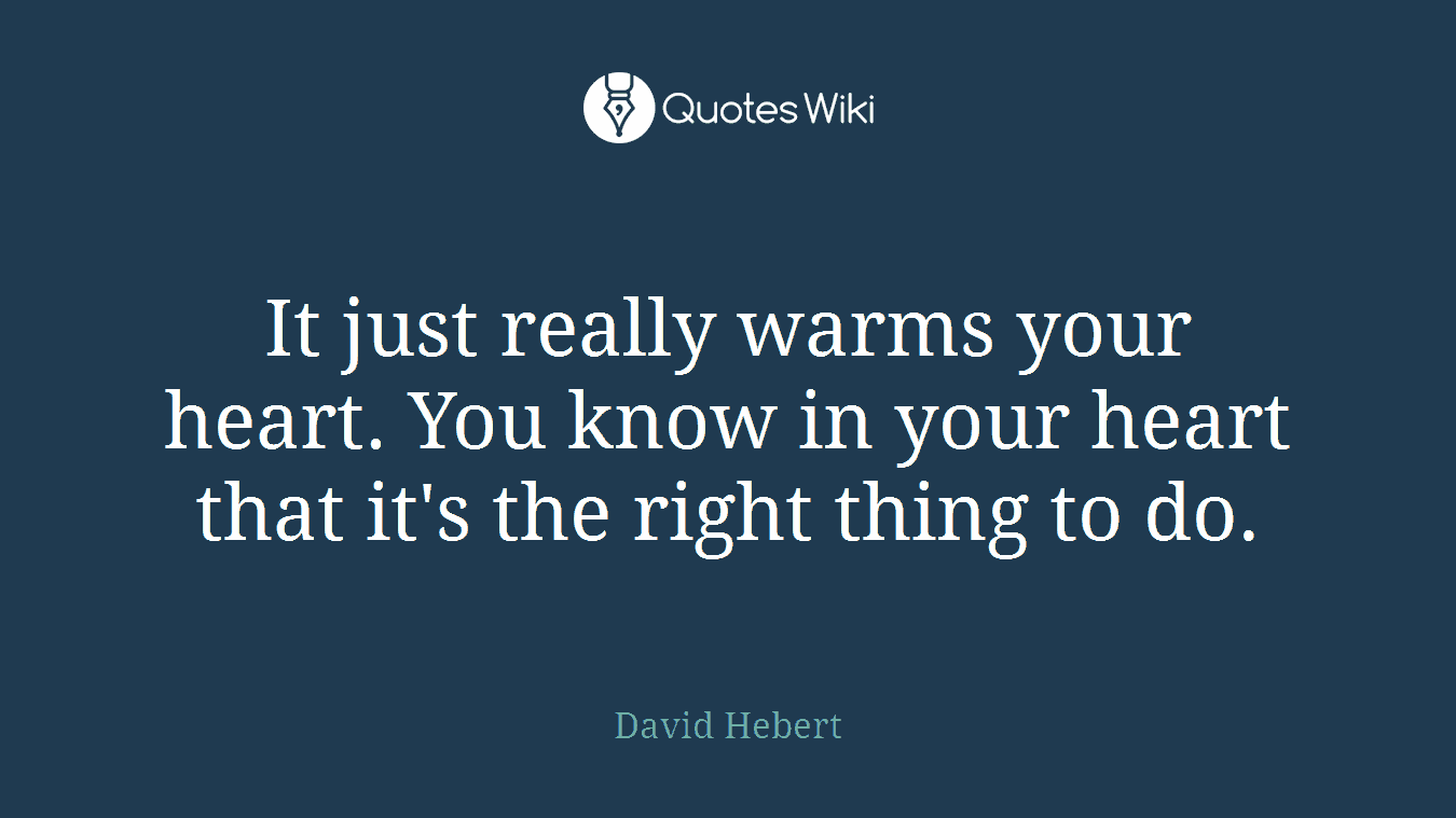 It just really warms your heart. You know in your heart that it's the right thing to do.
