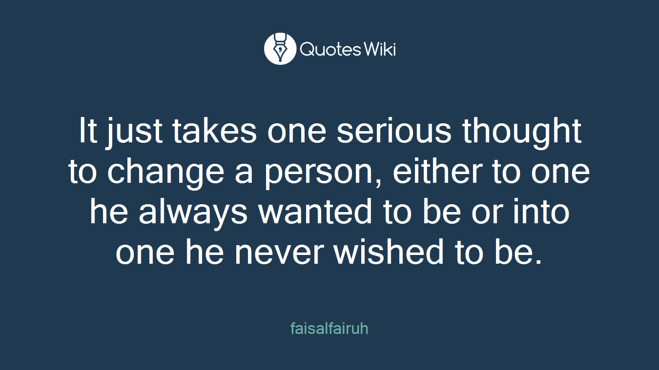 It just takes one serious thought to change a person, either to one he always wanted to be or into one he never wished to be.