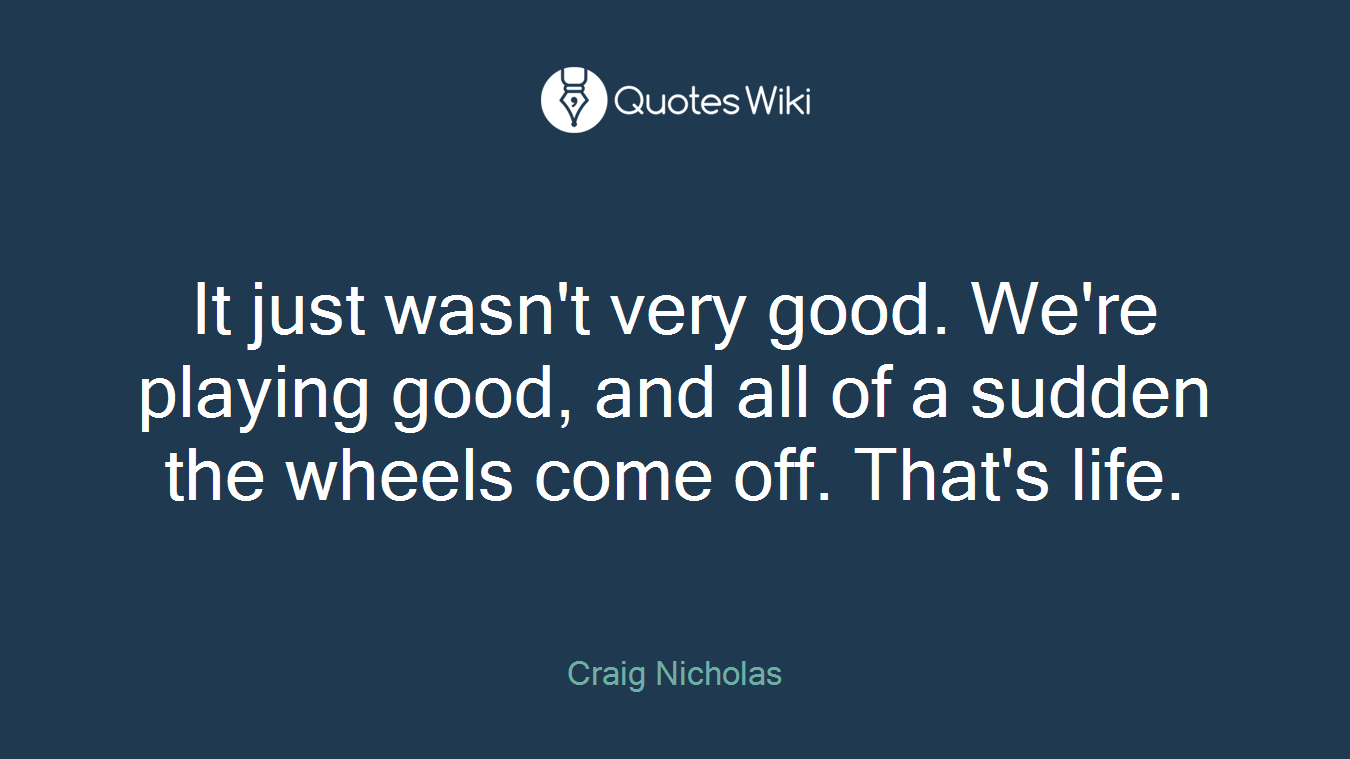 It just wasn't very good. We're playing good, and all of a sudden the wheels come off. That's life.