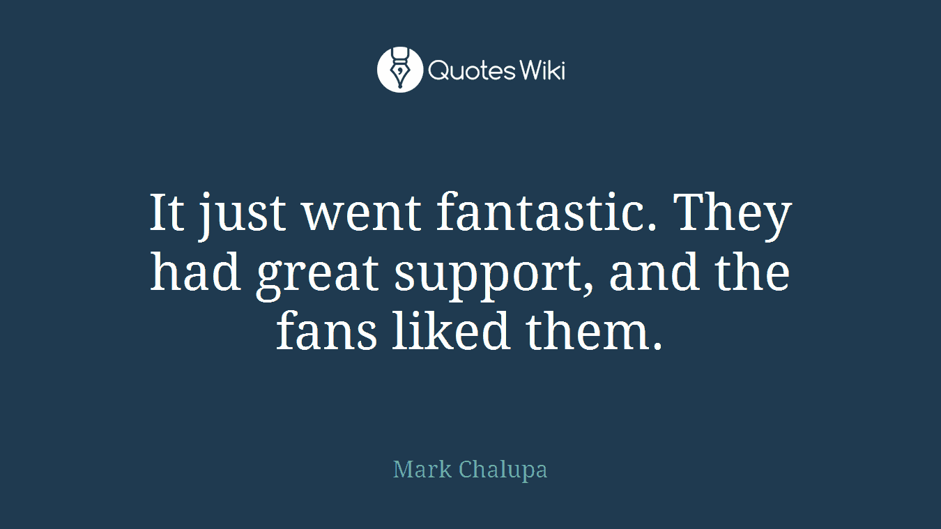 It just went fantastic. They had great support, and the fans liked them.