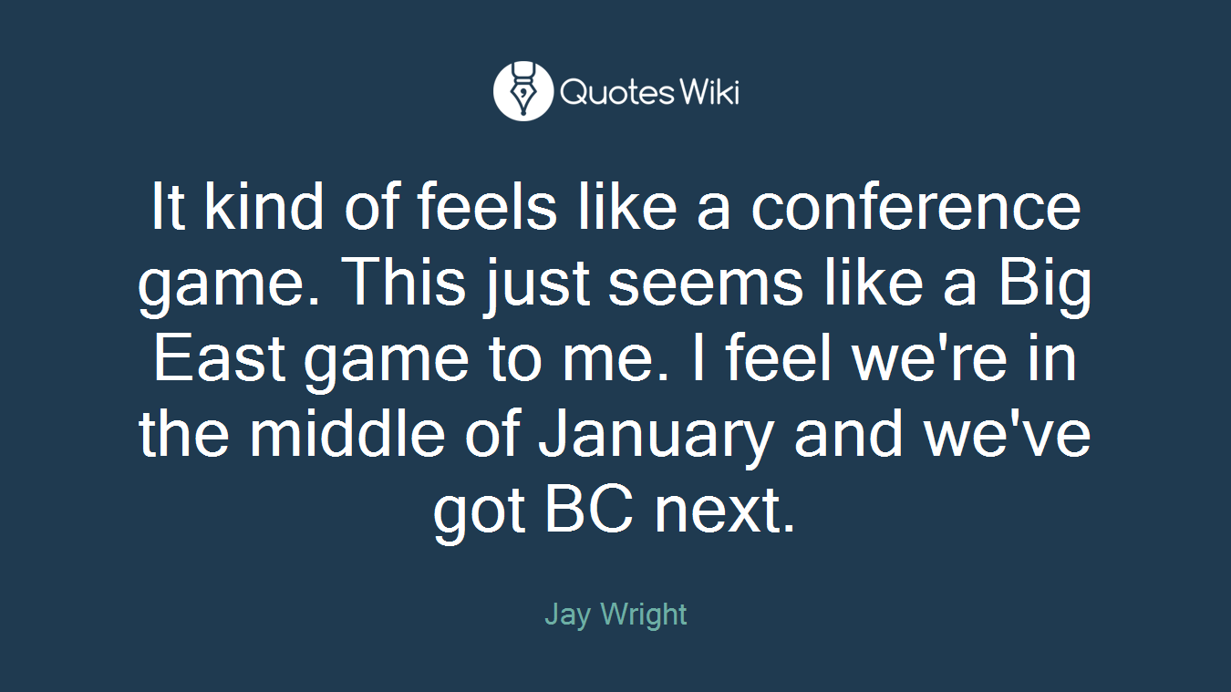 It kind of feels like a conference game. This just seems like a Big East game to me. I feel we're in the middle of January and we've got BC next.