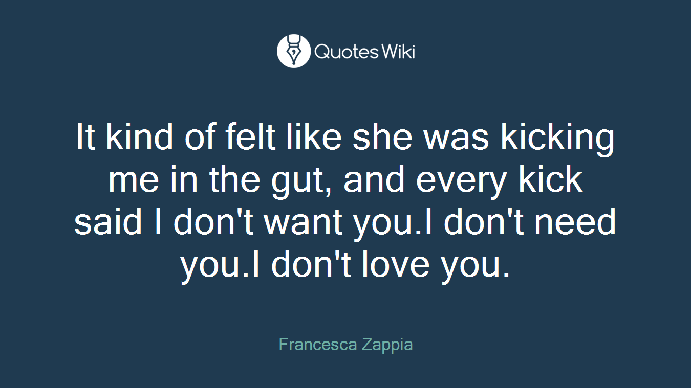 It kind of felt like she was kicking me in the gut, and every kick said I don't want you.I don't need you.I don't love you.