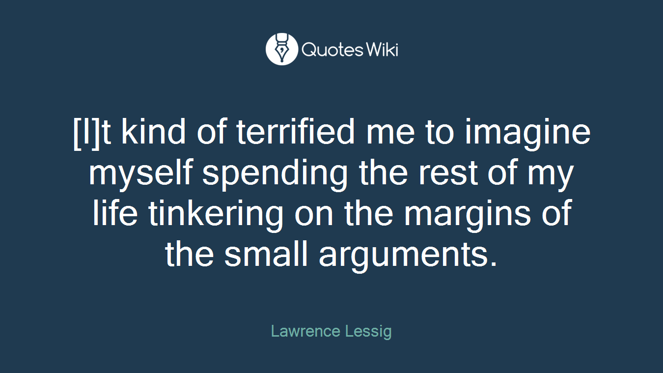 [I]t kind of terrified me to imagine myself spending the rest of my life tinkering on the margins of the small arguments.