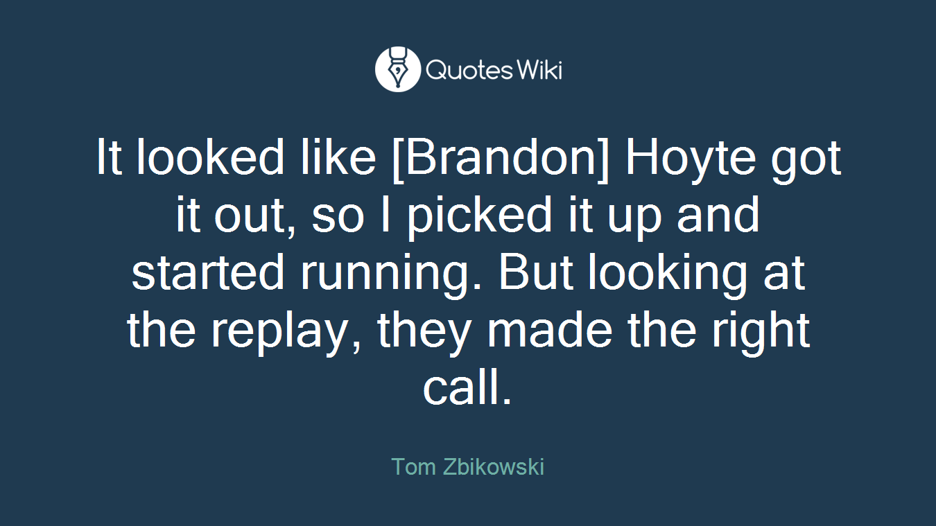 It looked like [Brandon] Hoyte got it out, so I picked it up and started running. But looking at the replay, they made the right call.