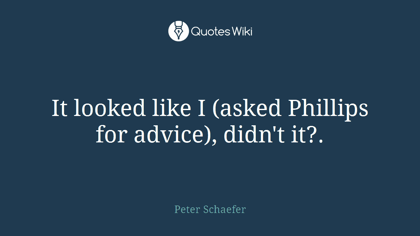 It looked like I (asked Phillips for advice), didn't it?.