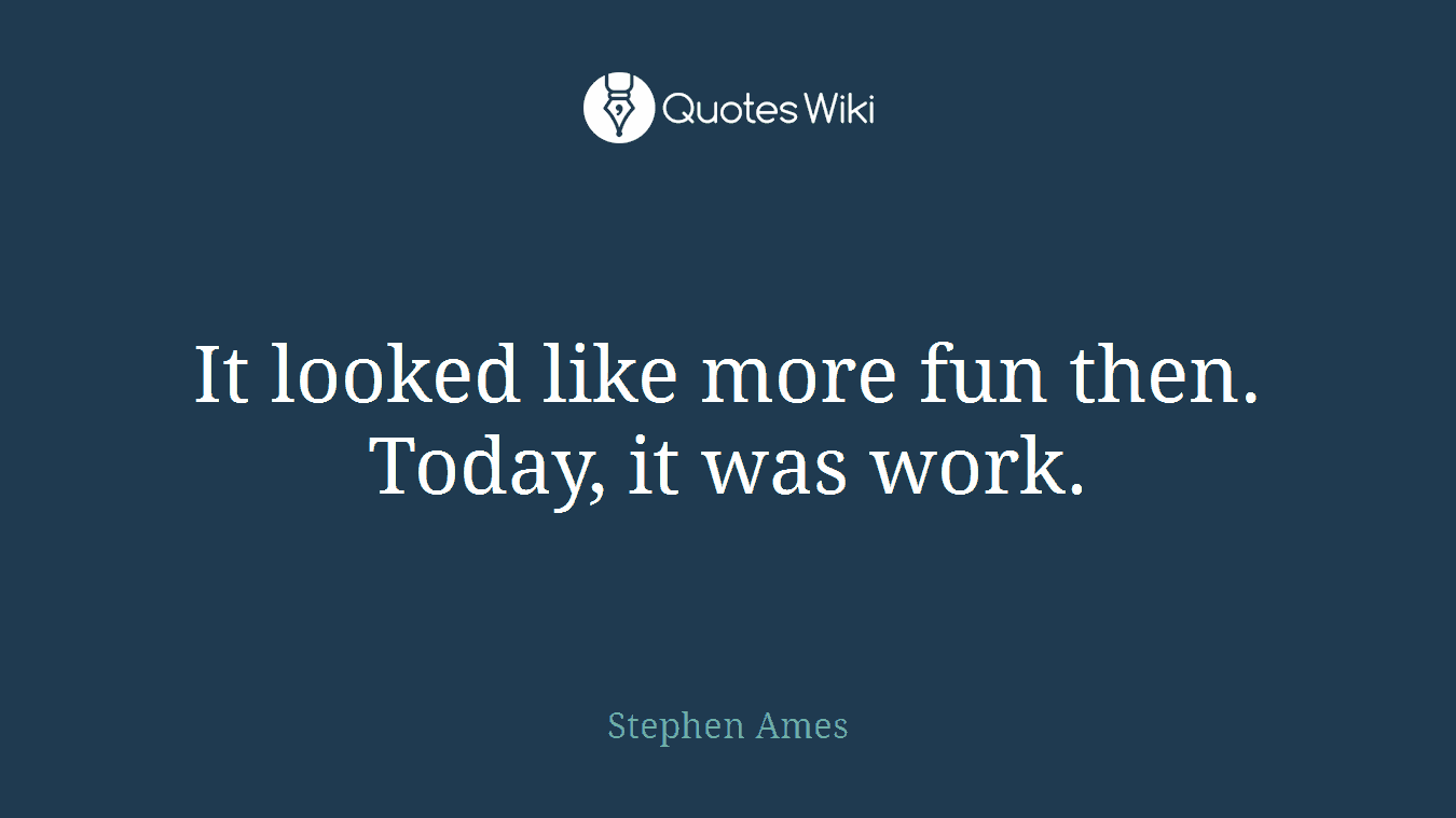 It looked like more fun then. Today, it was work.