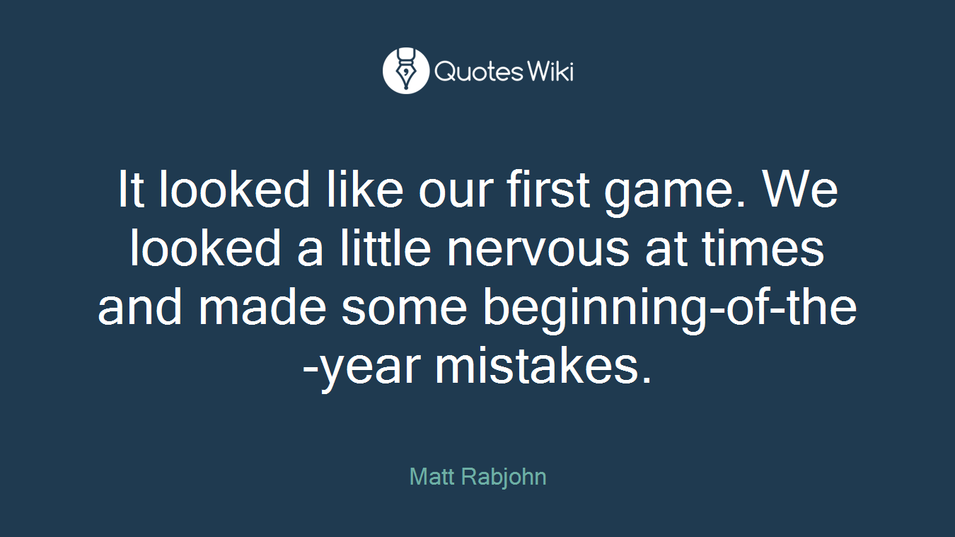 It looked like our first game. We looked a little nervous at times and made some beginning-of-the-year mistakes.