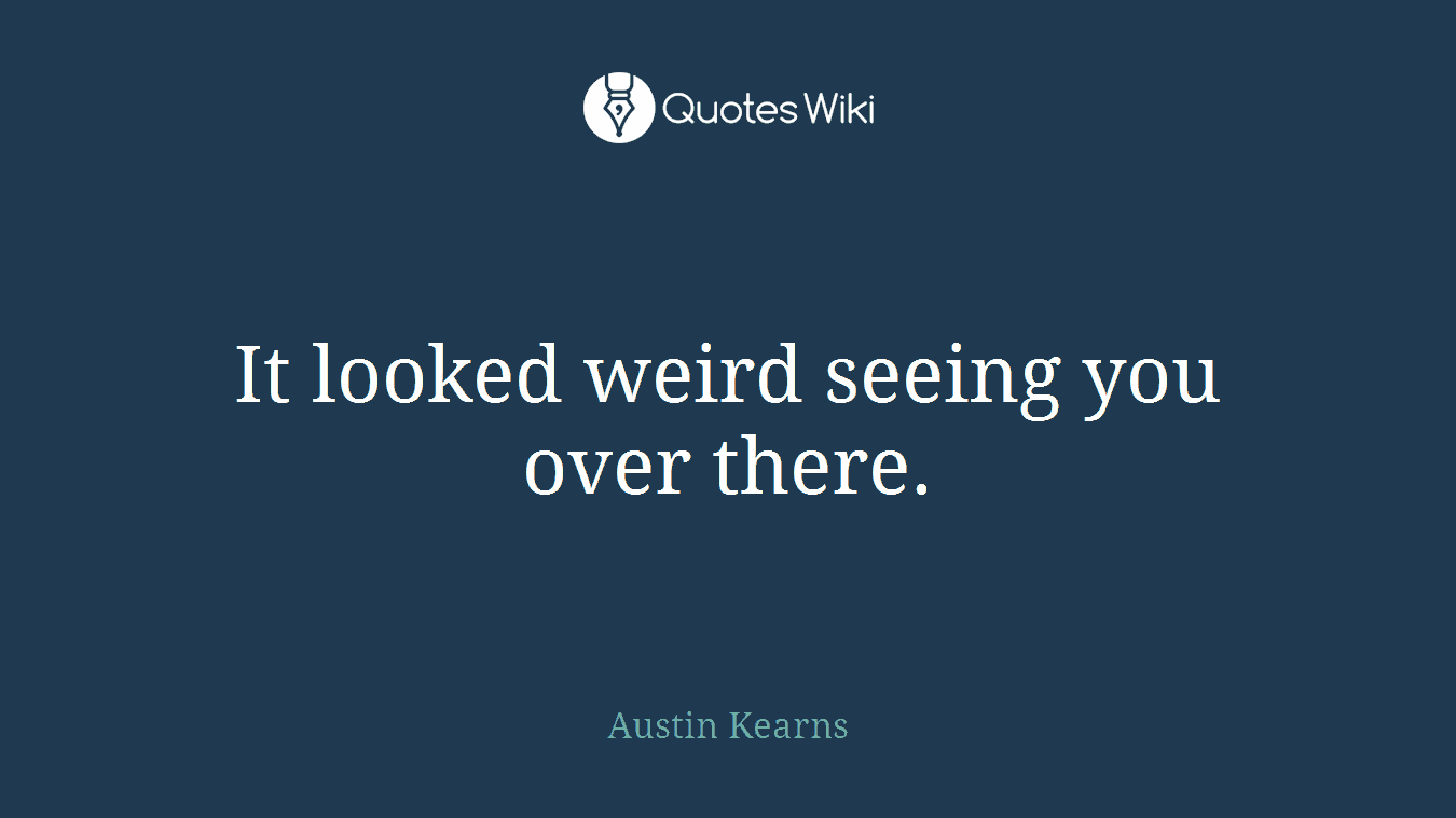 It looked weird seeing you over there.