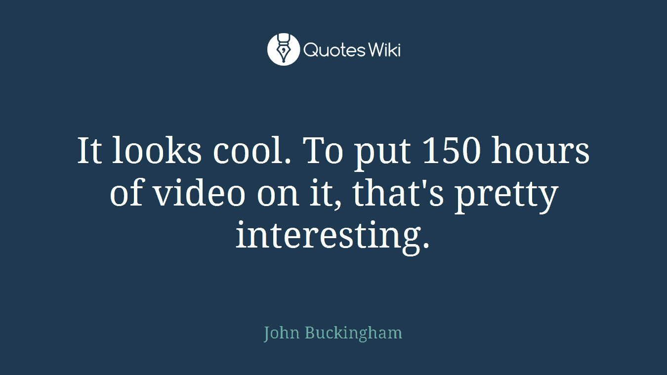 It looks cool. To put 150 hours of video on it, that's pretty interesting.