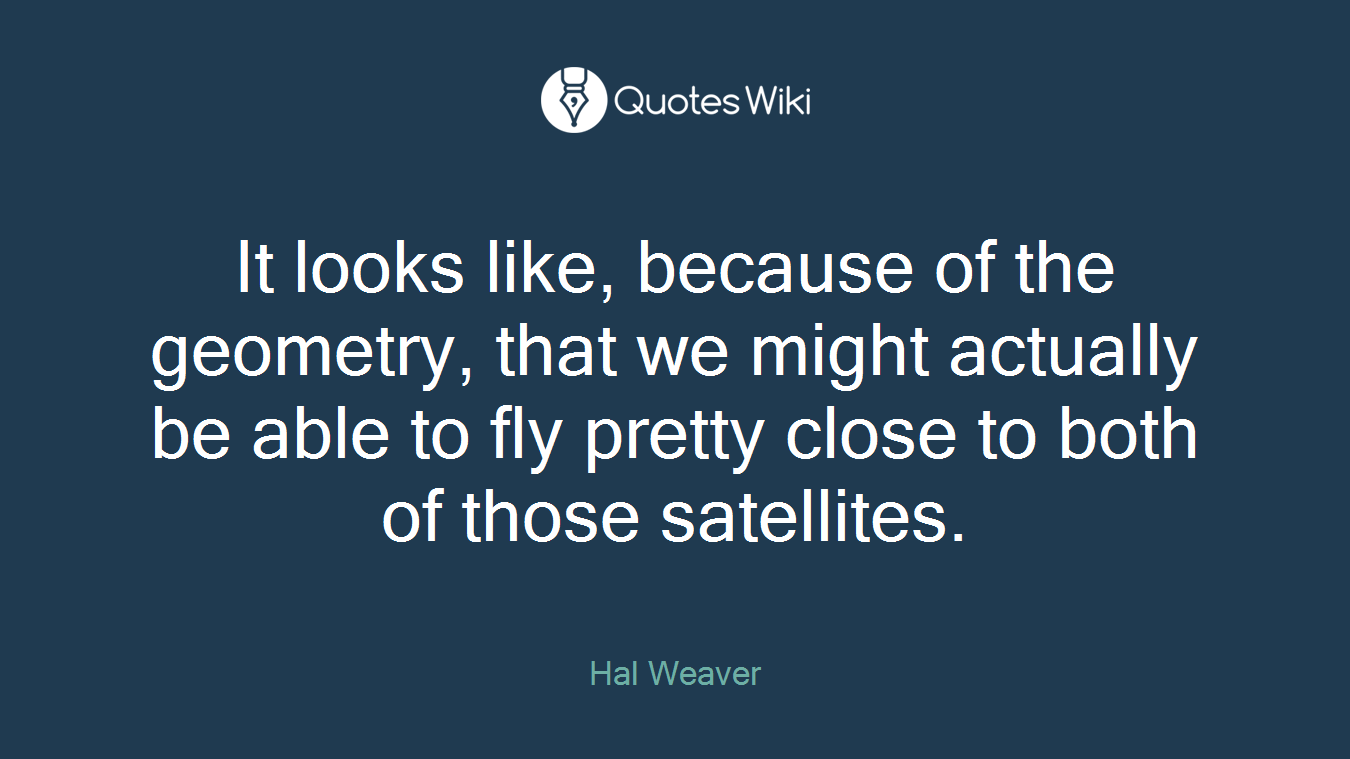 It looks like, because of the geometry, that we might actually be able to fly pretty close to both of those satellites.