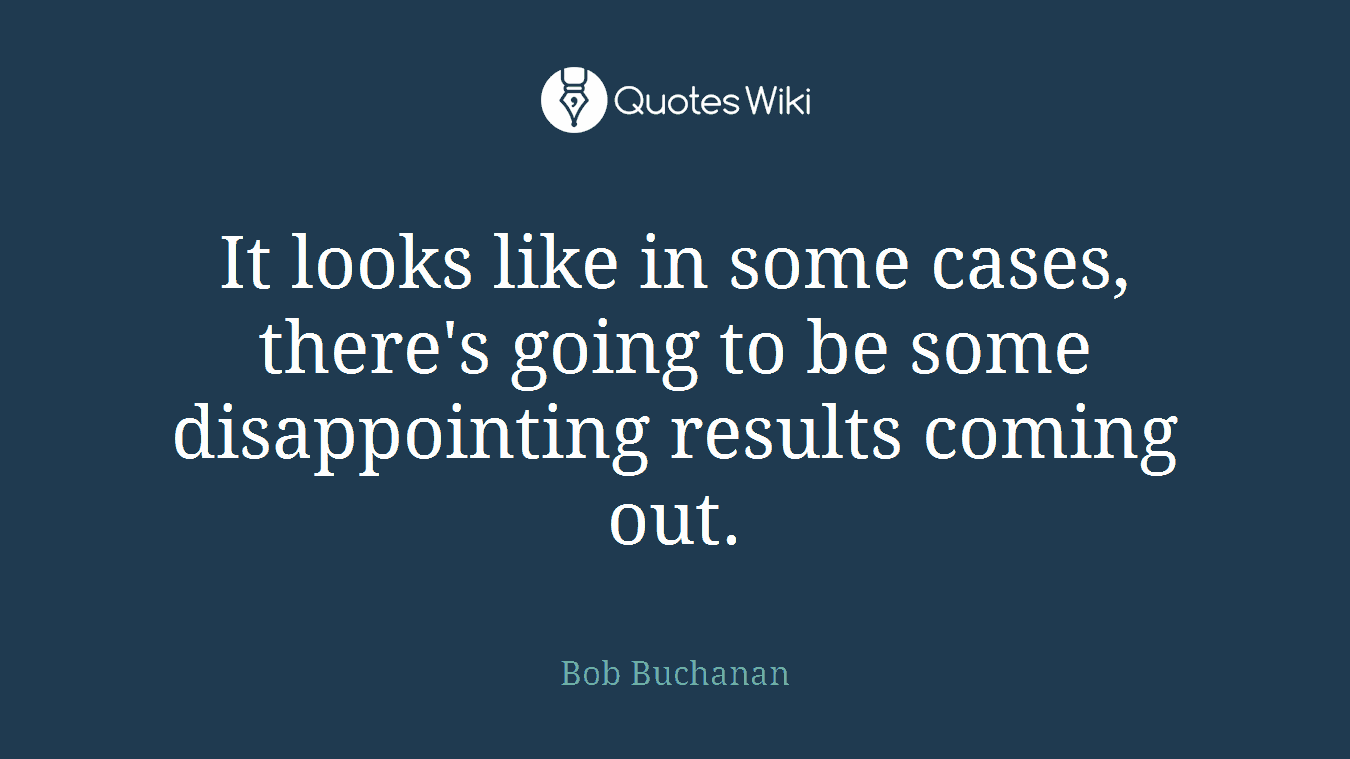 It looks like in some cases, there's going to be some disappointing results coming out.