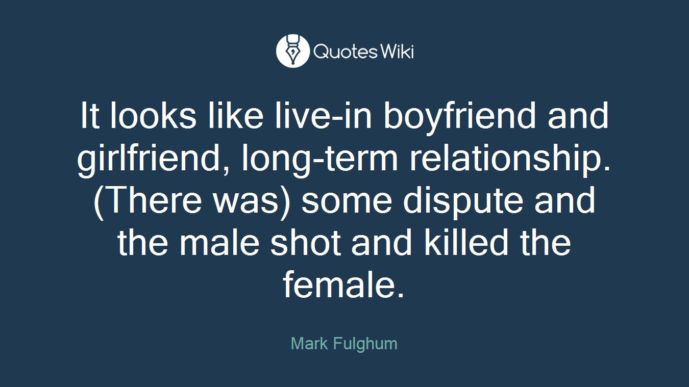 It looks like live-in boyfriend and girlfriend, long-term relationship. (There was) some dispute and the male shot and killed the female.