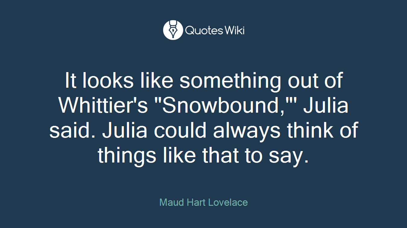 It looks like something out of Whittier's "Snowbound,"' Julia said. Julia could always think of things like that to say.