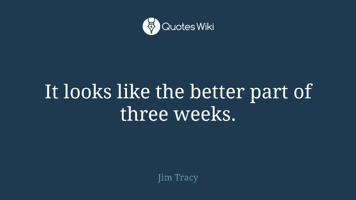 It looks like the better part of three weeks.