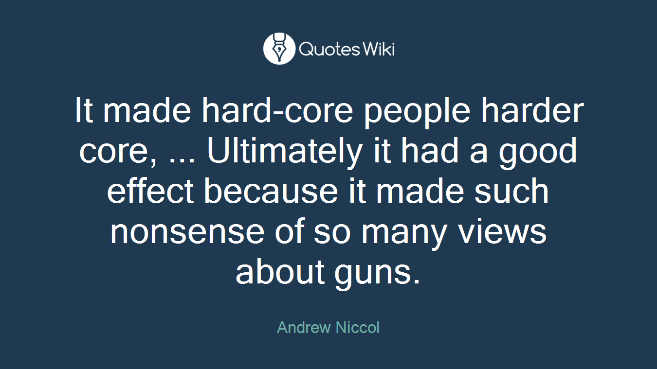 It made hard-core people harder core, ... Ultimately it had a good effect because it made such nonsense of so many views about guns.