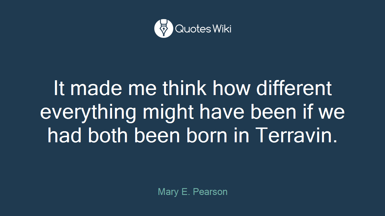 It made me think how different everything might have been if we had both been born in Terravin.