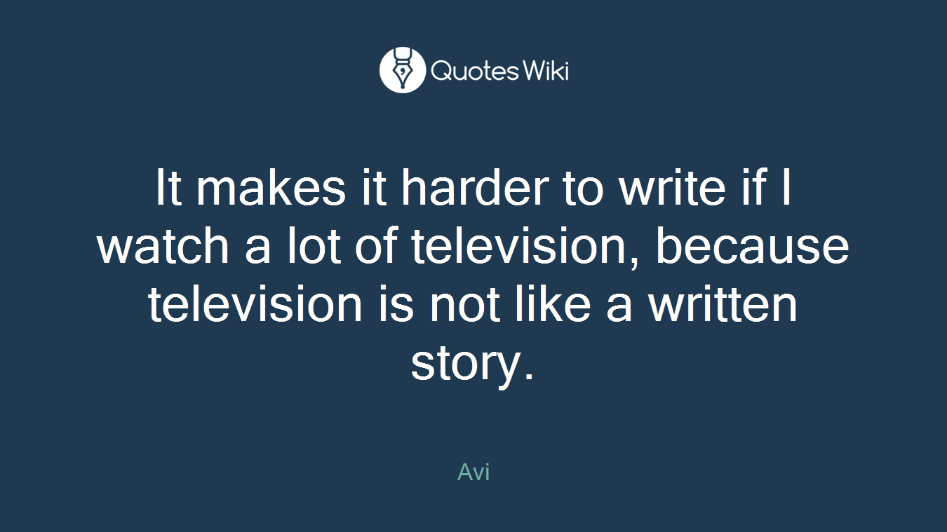 It makes it harder to write if I watch a lot of television, because television is not like a written story.