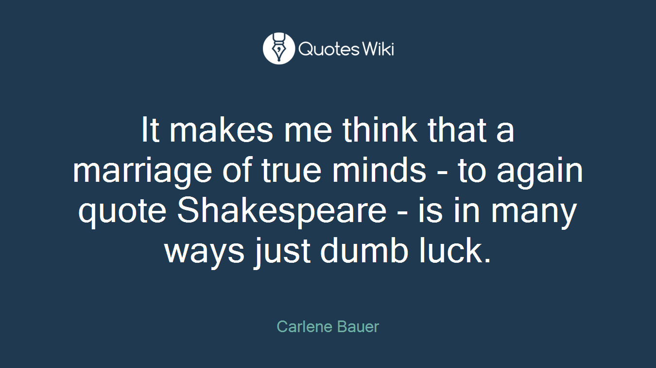 It makes me think that a marriage of true minds - to again quote Shakespeare - is in many ways just dumb luck.