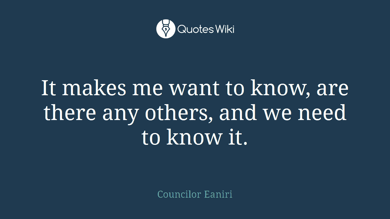 It makes me want to know, are there any others, and we need to know it.
