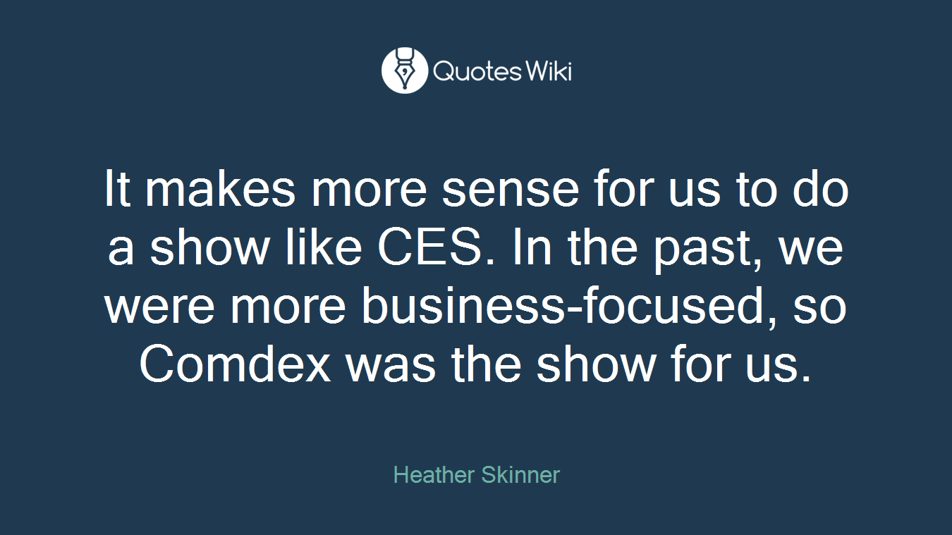 It makes more sense for us to do a show like CES. In the past, we were more business-focused, so Comdex was the show for us.