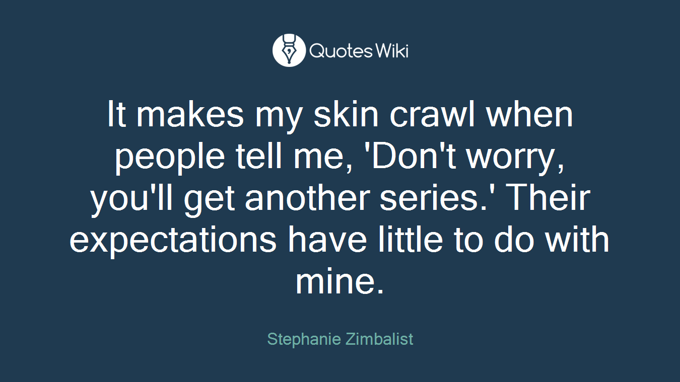 It makes my skin crawl when people tell me, 'Don't worry, you'll get another series.' Their expectations have little to do with mine.
