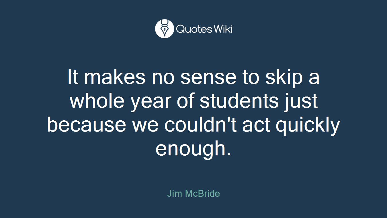 It makes no sense to skip a whole year of students just because we couldn't act quickly enough.