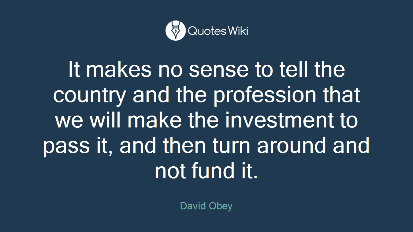 It makes no sense to tell the country and the profession that we will make the investment to pass it, and then turn around and not fund it.