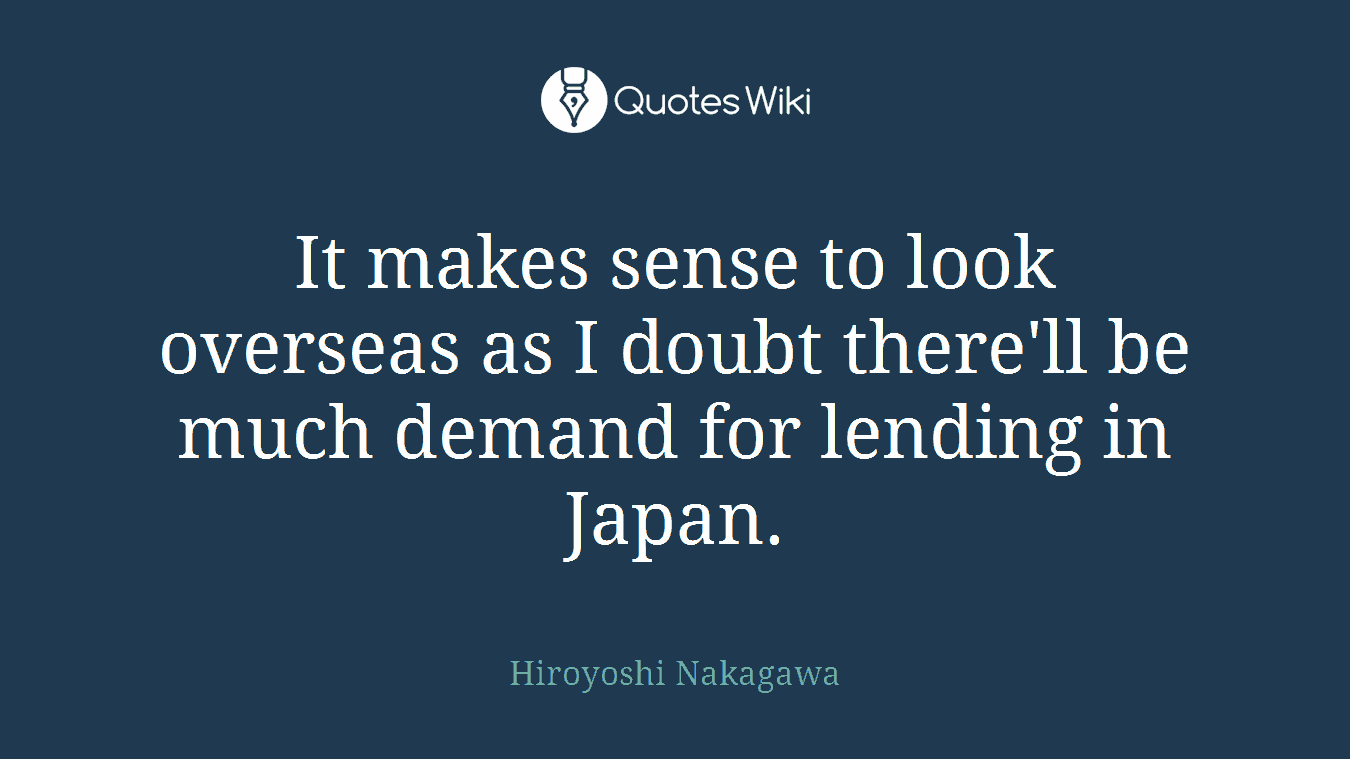 It makes sense to look overseas as I doubt there'll be much demand for lending in Japan.