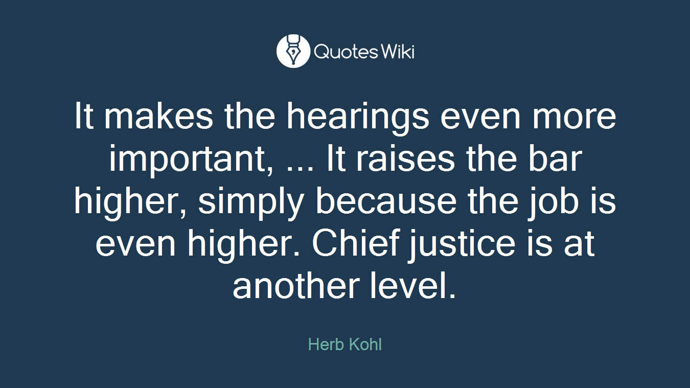 It makes the hearings even more important, ... It raises the bar higher, simply because the job is even higher. Chief justice is at another level.