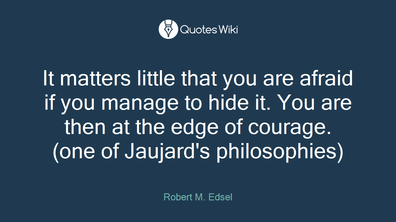 It matters little that you are afraid if you manage to hide it. You are then at the edge of courage. (one of Jaujard's philosophies)