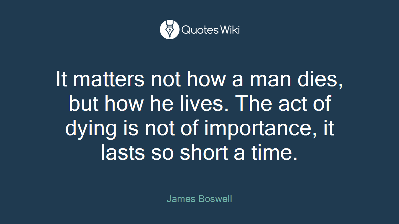 It matters not how a man dies, but how he lives. The act of dying is not of importance, it lasts so short a time.