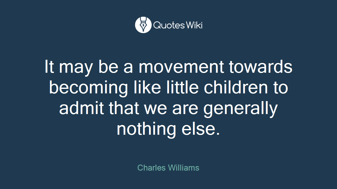 It may be a movement towards becoming like little children to admit that we are generally nothing else.