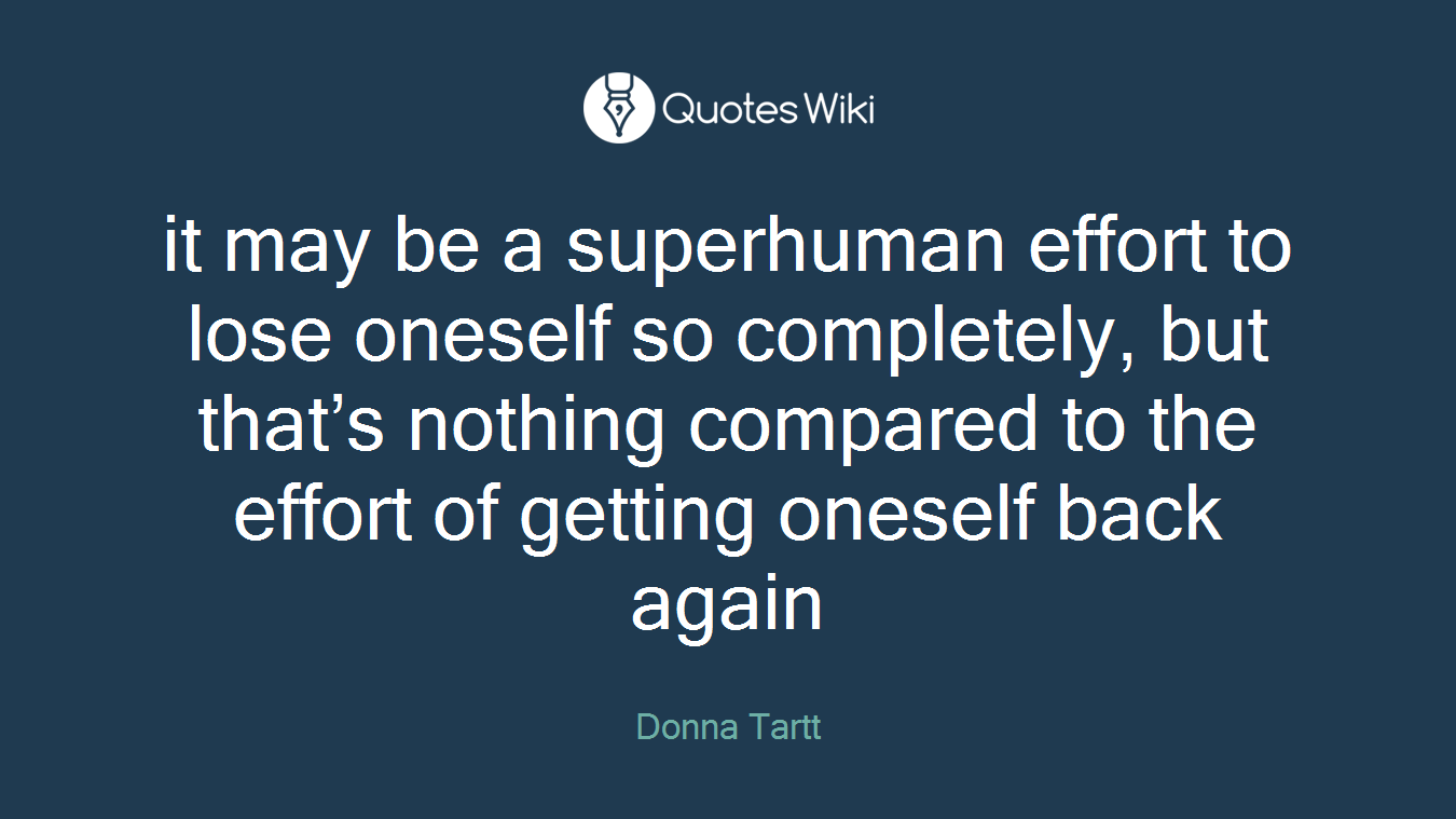 it may be a superhuman effort to lose oneself so completely, but that’s nothing compared to the effort of getting oneself back again